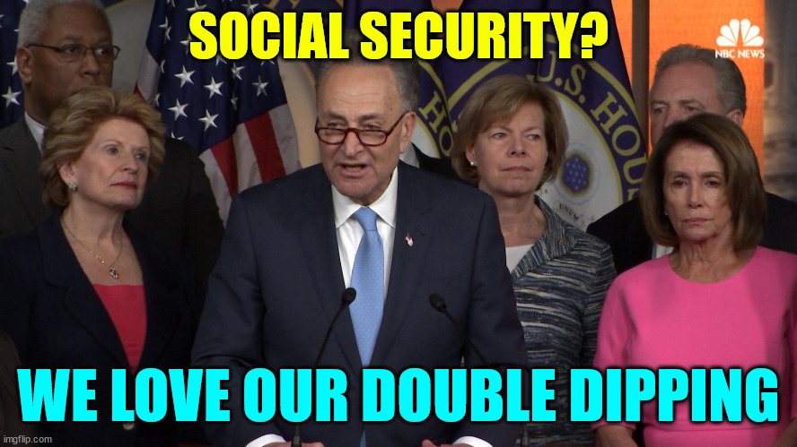 Democrat congressmen | SOCIAL SECURITY? WE LOVE OUR DOUBLE DIPPING | image tagged in democrat congressmen | made w/ Imgflip meme maker