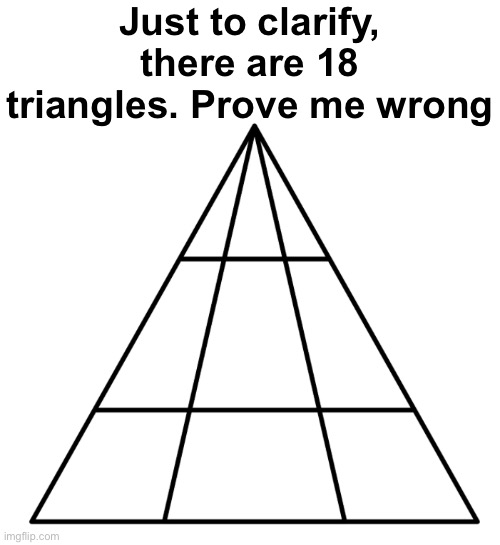 And yes, I know that the bottom two rows contain trapezoids. | Just to clarify, there are 18 triangles. Prove me wrong | image tagged in memes | made w/ Imgflip meme maker