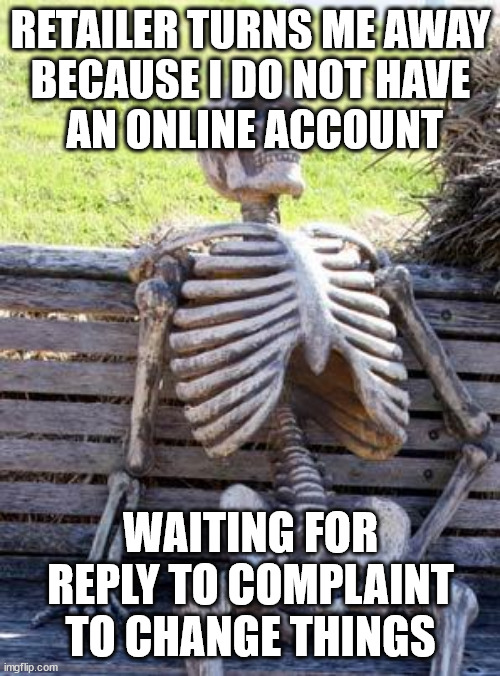 i did NOT complain... who has the health | RETAILER TURNS ME AWAY
BECAUSE I DO NOT HAVE
 AN ONLINE ACCOUNT; WAITING FOR REPLY TO COMPLAINT TO CHANGE THINGS | image tagged in memes,waiting skeleton,internetless | made w/ Imgflip meme maker