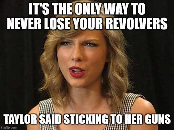 Taylor Swiftie | IT'S THE ONLY WAY TO NEVER LOSE YOUR REVOLVERS TAYLOR SAID STICKING TO HER GUNS | image tagged in taylor swiftie | made w/ Imgflip meme maker