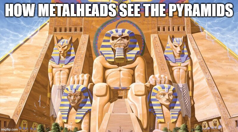 how metalheads see the pyramids | HOW METALHEADS SEE THE PYRAMIDS | image tagged in metal | made w/ Imgflip meme maker