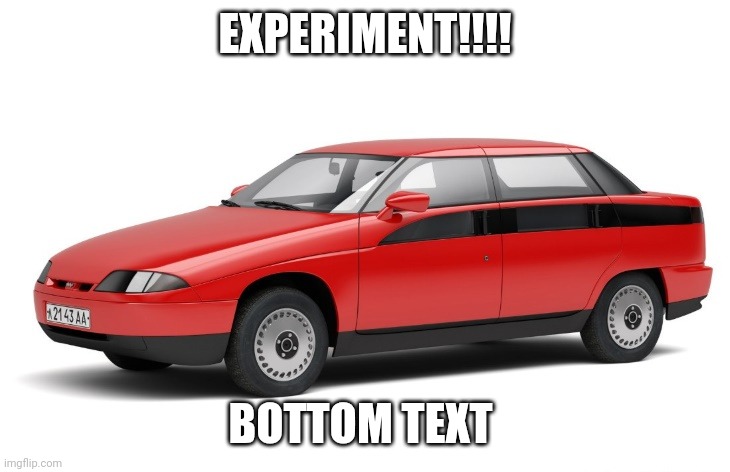 AZLK Moskvich 2143 Yauza | EXPERIMENT!!!! BOTTOM TEXT | image tagged in azlk moskvich 2143 yauza | made w/ Imgflip meme maker