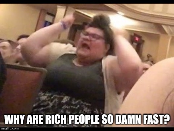 Triggly Puff | WHY ARE RICH PEOPLE SO DAMN FAST? | image tagged in triggly puff | made w/ Imgflip meme maker