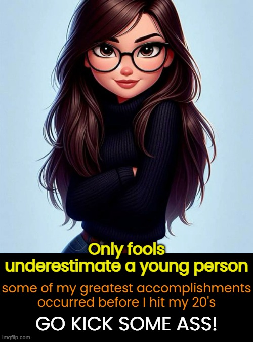 some of my greatest accomplishments occurred before I hit my 20's Only fools underestimate a young person GO KICK SOME ASS! | made w/ Imgflip meme maker