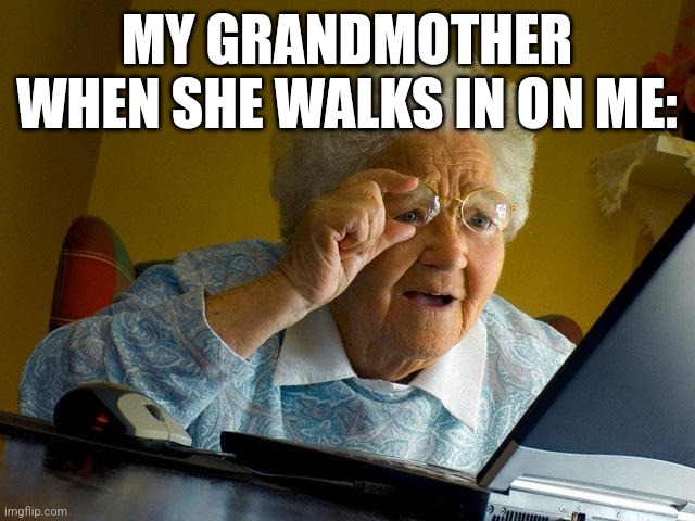 My grandmother when she walks in on me: | MY GRANDMOTHER WHEN SHE WALKS IN ON ME: | image tagged in memes,grandma finds the internet | made w/ Imgflip meme maker