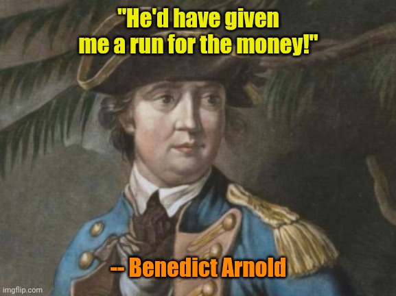 Benedict Arnold  | "He'd have given me a run for the money!" -- Benedict Arnold | image tagged in benedict arnold | made w/ Imgflip meme maker