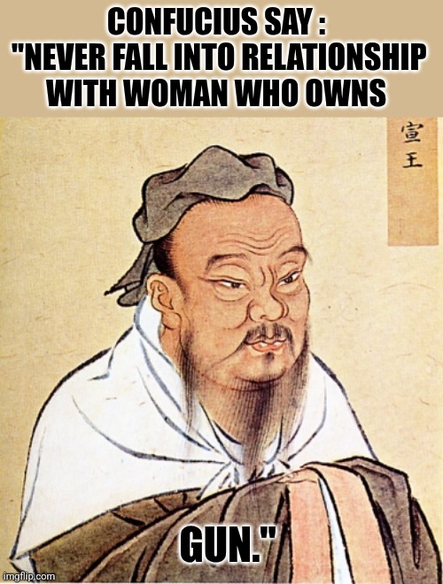 Confucius | CONFUCIUS SAY :

 "NEVER FALL INTO RELATIONSHIP WITH WOMAN WHO OWNS; GUN." | image tagged in confucius says | made w/ Imgflip meme maker