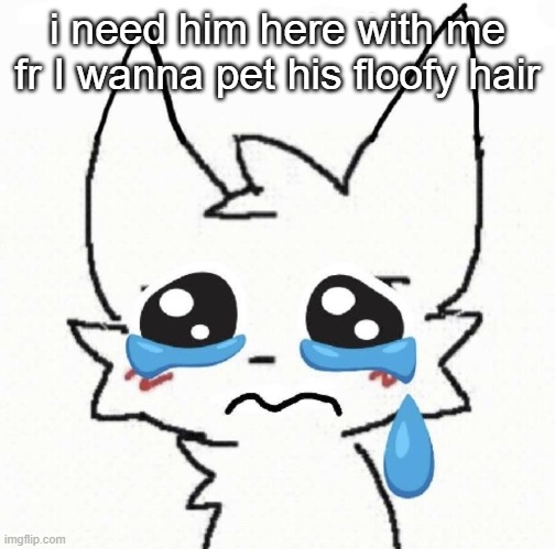 crying | i need him here with me fr I wanna pet his floofy hair | image tagged in crying | made w/ Imgflip meme maker