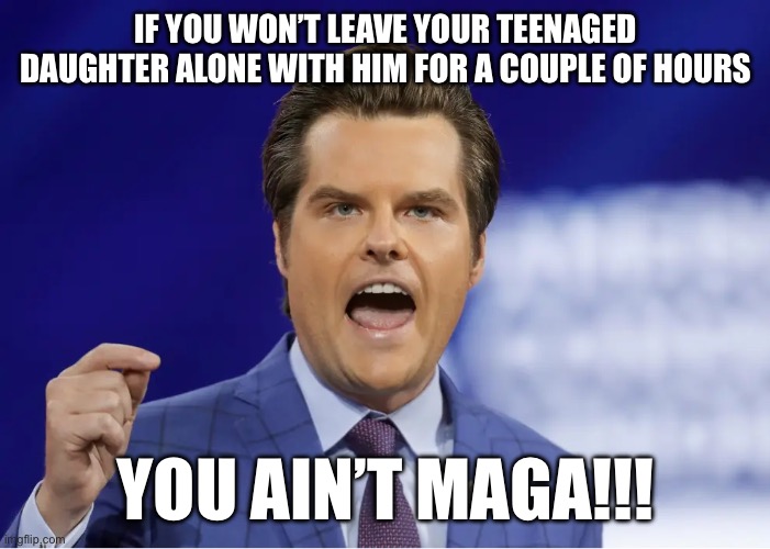 Thank Heaven … for Little Girls | IF YOU WON’T LEAVE YOUR TEENAGED DAUGHTER ALONE WITH HIM FOR A COUPLE OF HOURS; YOU AIN’T MAGA!!! | image tagged in gaetz | made w/ Imgflip meme maker