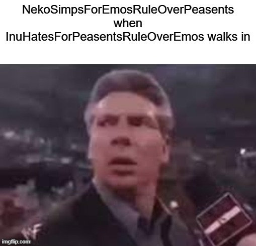 x when x walks in | NekoSimpsForEmosRuleOverPeasents when InuHatesForPeasentsRuleOverEmos walks in | image tagged in x when x walks in | made w/ Imgflip meme maker