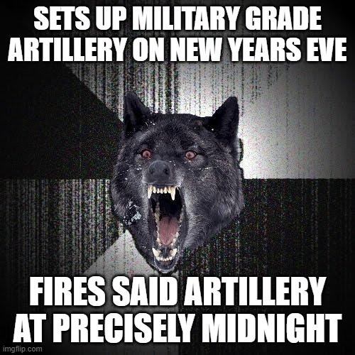 Insanity Wolf | SETS UP MILITARY GRADE ARTILLERY ON NEW YEARS EVE; FIRES SAID ARTILLERY AT PRECISELY MIDNIGHT | image tagged in memes,insanity wolf | made w/ Imgflip meme maker