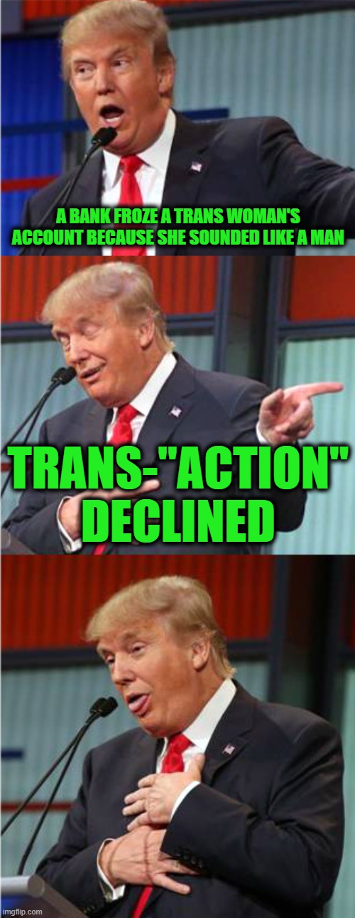 Ears are Trans-Phobic | A BANK FROZE A TRANS WOMAN'S ACCOUNT BECAUSE SHE SOUNDED LIKE A MAN; TRANS-"ACTION" DECLINED | image tagged in bad pun trump | made w/ Imgflip meme maker