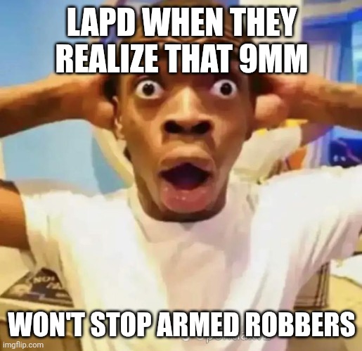 Like bruh half of these YNs got kevlar under they red hoodies | LAPD WHEN THEY REALIZE THAT 9MM; WON'T STOP ARMED ROBBERS | image tagged in shocked black guy | made w/ Imgflip meme maker