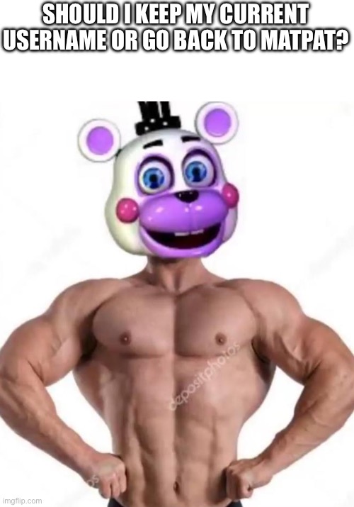 Buff helpy | SHOULD I KEEP MY CURRENT USERNAME OR GO BACK TO MATPAT? | image tagged in buff helpy | made w/ Imgflip meme maker