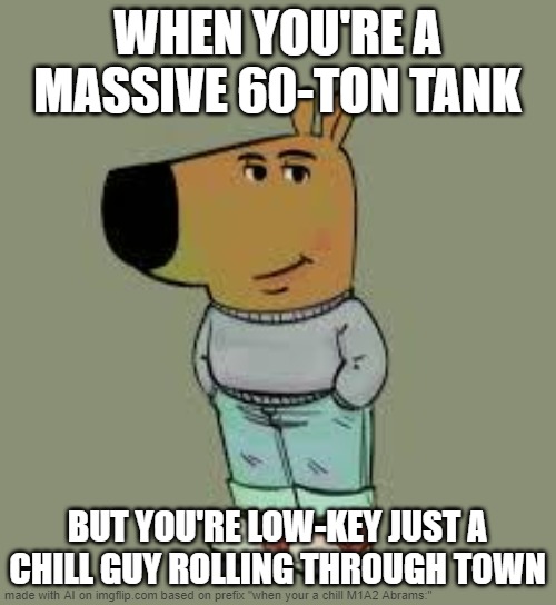 when your a 60 ton tank: | WHEN YOU'RE A MASSIVE 60-TON TANK; BUT YOU'RE LOW-KEY JUST A CHILL GUY ROLLING THROUGH TOWN | image tagged in low key just a chill guy | made w/ Imgflip meme maker