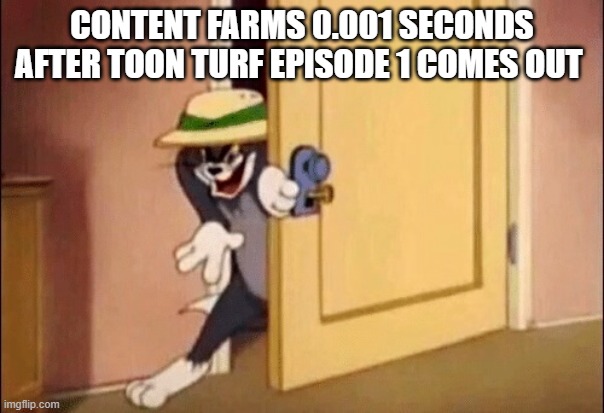 lets face it | CONTENT FARMS 0.001 SECONDS AFTER TOON TURF EPISODE 1 COMES OUT | image tagged in tom and jerry,toon turf,danno,content farms,riggy | made w/ Imgflip meme maker