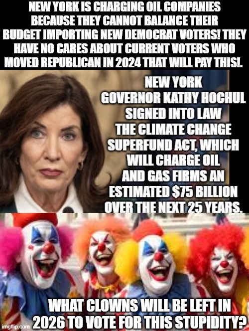 Only Clowns will be left that will fall for this stupidity! When you abandon your Blue State! Abandon blue 2!!! | NEW YORK IS CHARGING OIL COMPANIES BECAUSE THEY CANNOT BALANCE THEIR BUDGET IMPORTING NEW DEMOCRAT VOTERS! THEY HAVE NO CARES ABOUT CURRENT VOTERS WHO MOVED REPUBLICAN IN 2024 THAT WILL PAY THIS!. WHAT CLOWNS WILL BE LEFT IN 2026 TO VOTE FOR THIS STUPIDITY? | image tagged in clown applying makeup,evil clown,insane clown posse,stupid liberals,goofy stupid liberal college student | made w/ Imgflip meme maker