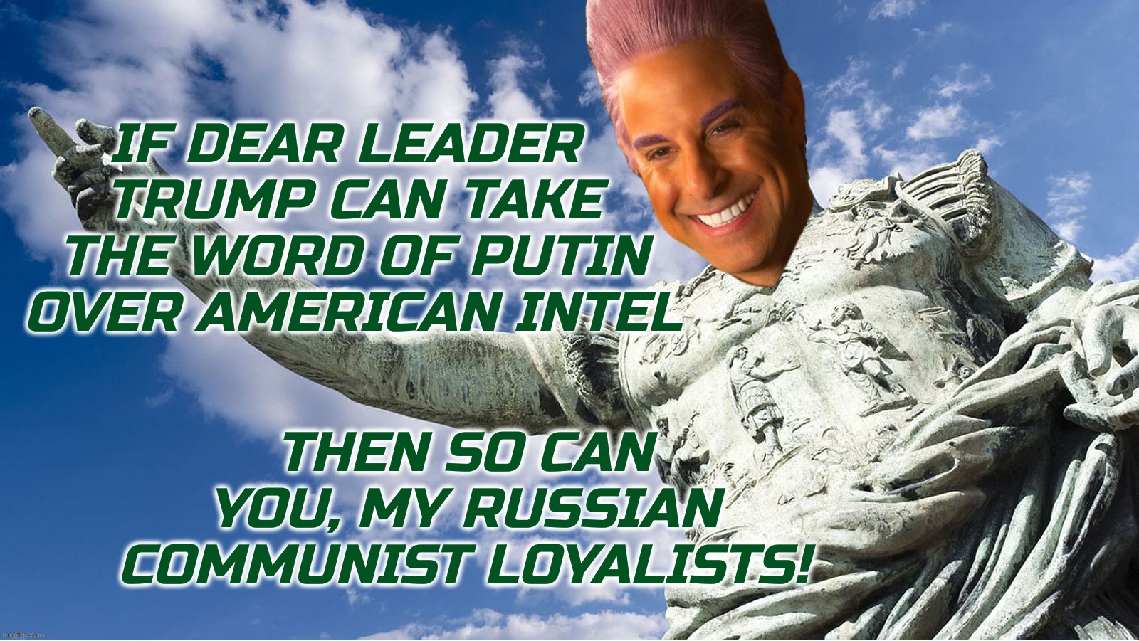 IF DEAR LEADER 
TRUMP CAN TAKE THE WORD OF PUTIN OVER AMERICAN INTEL THEN SO CAN YOU, MY RUSSIAN COMMUNIST LOYALISTS! | image tagged in caesar flickerman | made w/ Imgflip meme maker