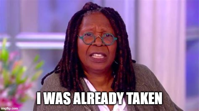 WHOOPI GOLDBERG SHOCKED | I WAS ALREADY TAKEN | image tagged in whoopi goldberg shocked | made w/ Imgflip meme maker