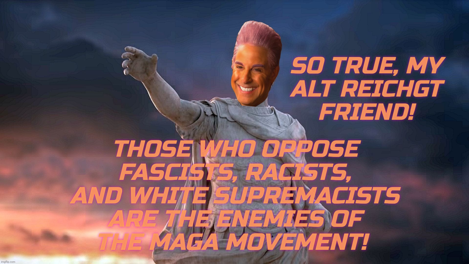 SO TRUE, MY
ALT REICHGT
FRIEND! THOSE WHO OPPOSE
FASCISTS, RACISTS,
AND WHITE SUPREMACISTS
ARE THE ENEMIES OF
THE MAGA MOVEMENT! | image tagged in c | made w/ Imgflip meme maker