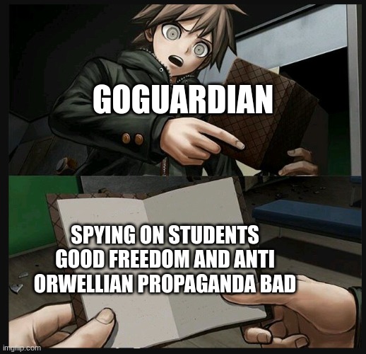 GoGuardian is a piece of trash and shit because it spies on students 24/7 (THIS IS NOT TOXIC LOL) | GOGUARDIAN; SPYING ON STUDENTS GOOD FREEDOM AND ANTI ORWELLIAN PROPAGANDA BAD | image tagged in makoto naegi opening kirigiri's notebook danganronpa template | made w/ Imgflip meme maker