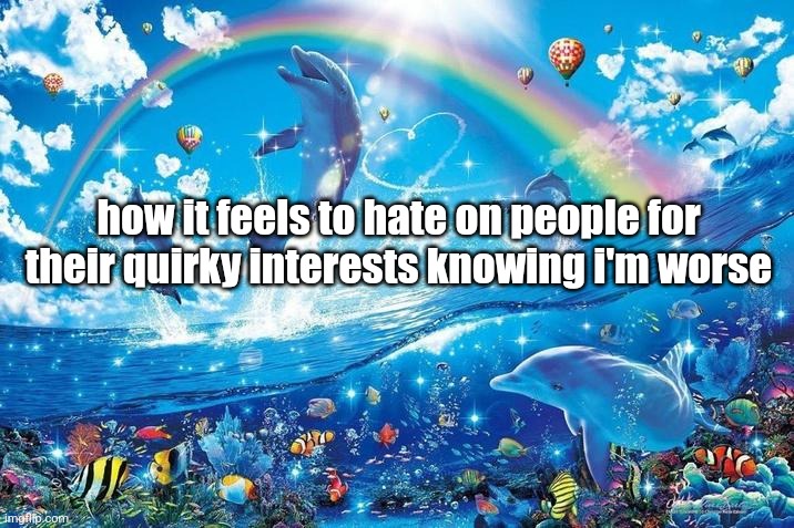 Happy dolphin rainbow | how it feels to hate on people for their quirky interests knowing i'm worse | image tagged in happy dolphin rainbow | made w/ Imgflip meme maker