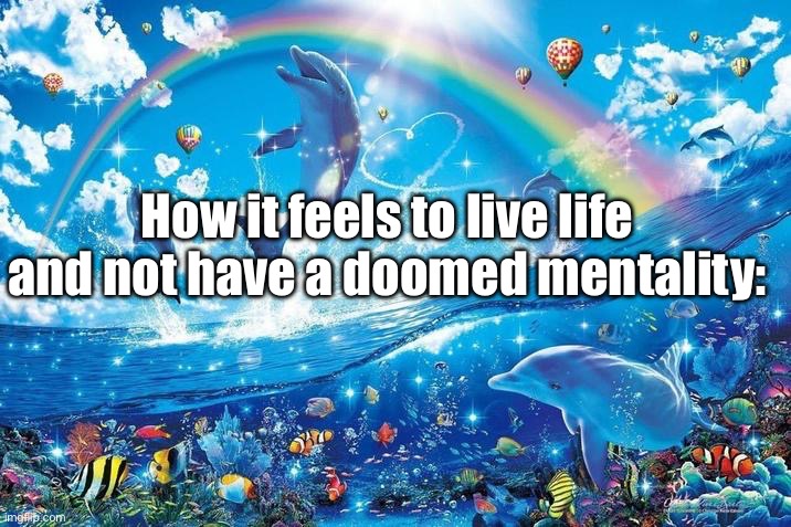 I’m here to combat the pessimism | How it feels to live life and not have a doomed mentality: | image tagged in happy dolphin rainbow | made w/ Imgflip meme maker