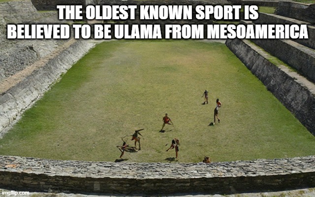 memes by Brad - Ulama from mesoamerica is believed to be the oldest sport | THE OLDEST KNOWN SPORT IS BELIEVED TO BE ULAMA FROM MESOAMERICA | image tagged in sports,ancient,america,balls,historical meme | made w/ Imgflip meme maker