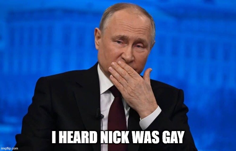 Nick is gay | I HEARD NICK WAS GAY | image tagged in vladimir putin,nick,gay jokes | made w/ Imgflip meme maker