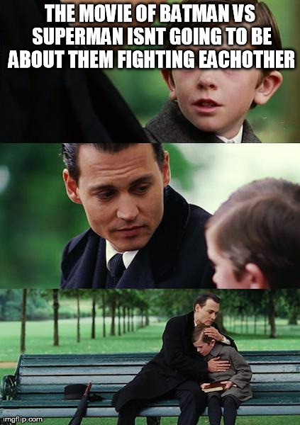 Finding Neverland | THE MOVIE OF BATMAN VS SUPERMAN ISNT GOING TO BE ABOUT THEM FIGHTING EACHOTHER | image tagged in memes,finding neverland | made w/ Imgflip meme maker