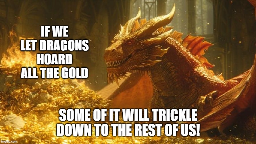 IF WE LET DRAGONS HOARD ALL THE GOLD; SOME OF IT WILL TRICKLE DOWN TO THE REST OF US! | image tagged in dragons,billionaire | made w/ Imgflip meme maker