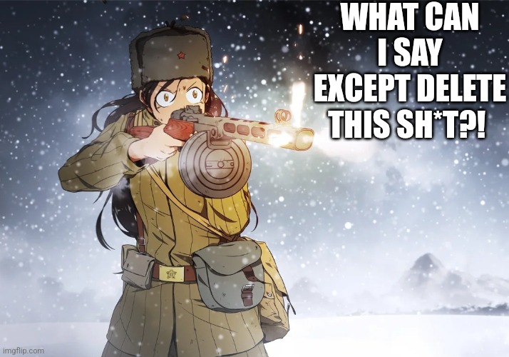 Soviet woman firing PPSh-41 | WHAT CAN I SAY EXCEPT DELETE THIS SH*T?! | image tagged in soviet woman firing ppsh-41 | made w/ Imgflip meme maker