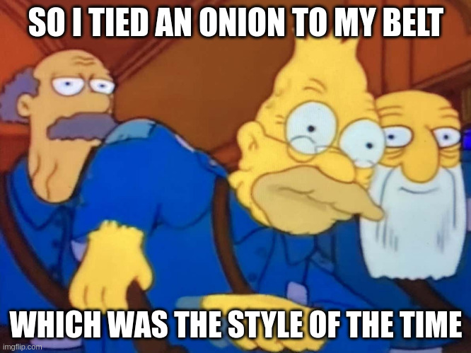 Abe Simpson story about tying an onion to his belt - which was the style of the time | SO I TIED AN ONION TO MY BELT; WHICH WAS THE STYLE OF THE TIME | image tagged in grandpa simpson union buster,abe simpson,simpson onion | made w/ Imgflip meme maker