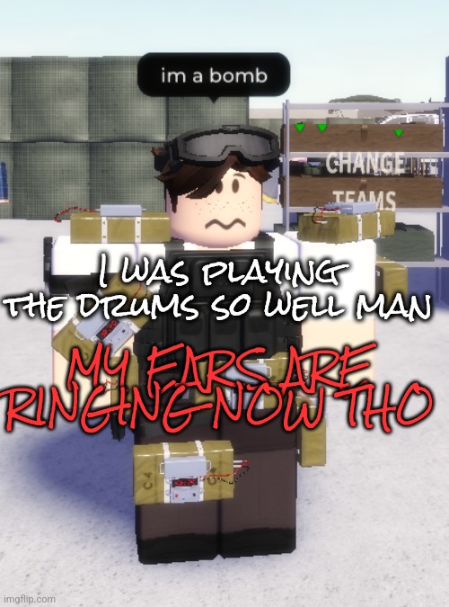 im a bomb | I was playing the drums so well man; MY EARS ARE RINGING NOW THO | image tagged in im a bomb | made w/ Imgflip meme maker