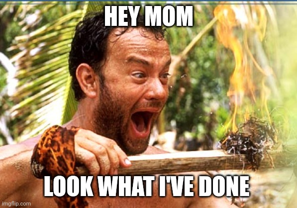 Hey Mom | HEY MOM; LOOK WHAT I'VE DONE | image tagged in memes,castaway fire,funny memes | made w/ Imgflip meme maker