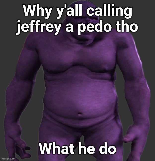 Bulk | Why y'all calling jeffrey a pedo tho; What he do | image tagged in bulk | made w/ Imgflip meme maker