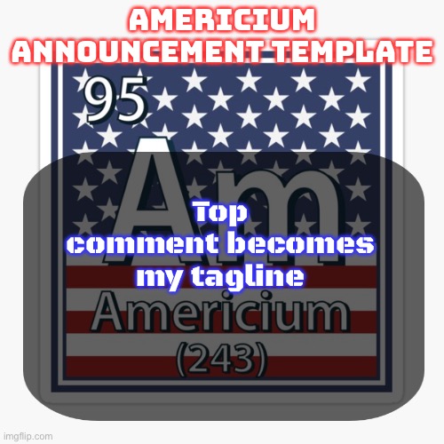 americium announcement temp | Top comment becomes my tagline | image tagged in americium announcement temp | made w/ Imgflip meme maker