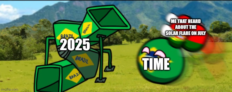 2025 Is gonna be worse | ME THAT HEARD ABOUT THE SOLAR FLARE ON JULY; 2025; TIME | image tagged in countryballs your going 2 brazil | made w/ Imgflip meme maker