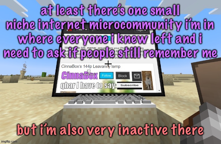 CinnaBox in minecraft | at least there’s one small niche internet microcommunity i’m in where everyone i knew left and i need to ask if people still remember me; but i’m also very inactive there | image tagged in cinnabox in minecraft,cinnabox announcement | made w/ Imgflip meme maker