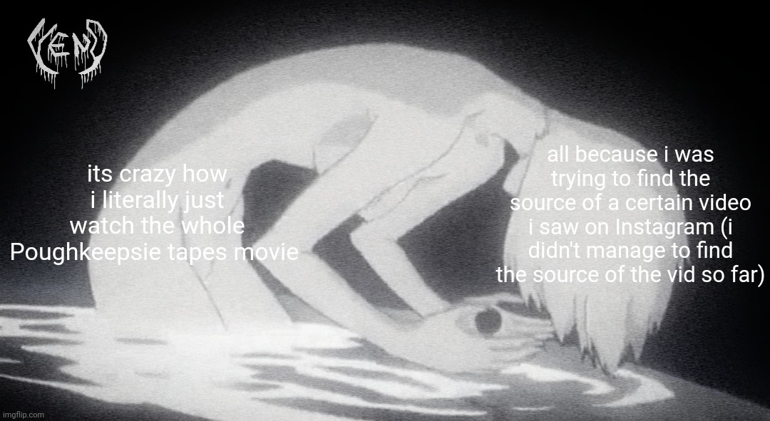 veno - third impact | its crazy how i literally just watch the whole Poughkeepsie tapes movie; all because i was trying to find the source of a certain video i saw on Instagram (i didn't manage to find the source of the vid so far) | image tagged in veno - third impact | made w/ Imgflip meme maker