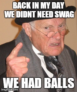 Back In My Day | BACK IN MY DAY WE DIDNT NEED SWAG WE HAD BALLS | image tagged in memes,back in my day | made w/ Imgflip meme maker