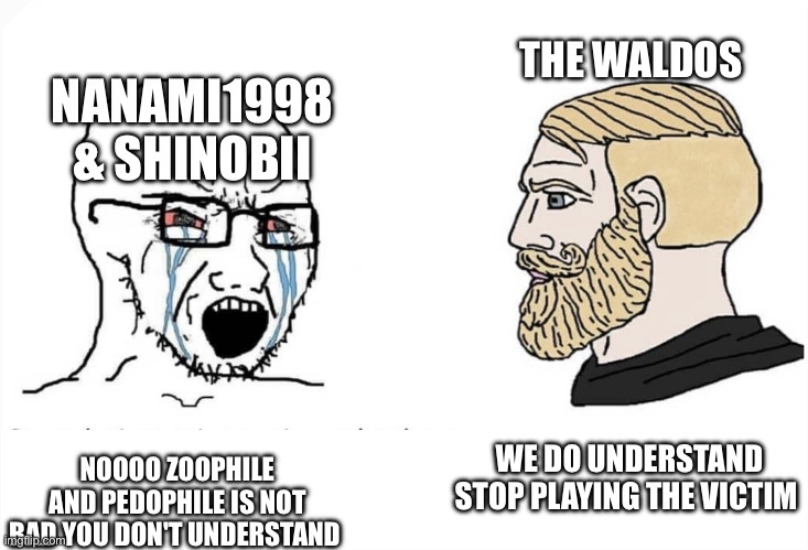 Don't Defend zoophiles and pedophiles SKIBIDI WALDO MEME | NANAMI1998 & SHINOBII; THE WALDOS; NOOOO ZOOPHILE AND PEDOPHILE IS NOT BAD YOU DON'T UNDERSTAND; WE DO UNDERSTAND STOP PLAYING THE VICTIM | image tagged in soyboy vs yes chad,waldo,anti furry,anti anime | made w/ Imgflip meme maker