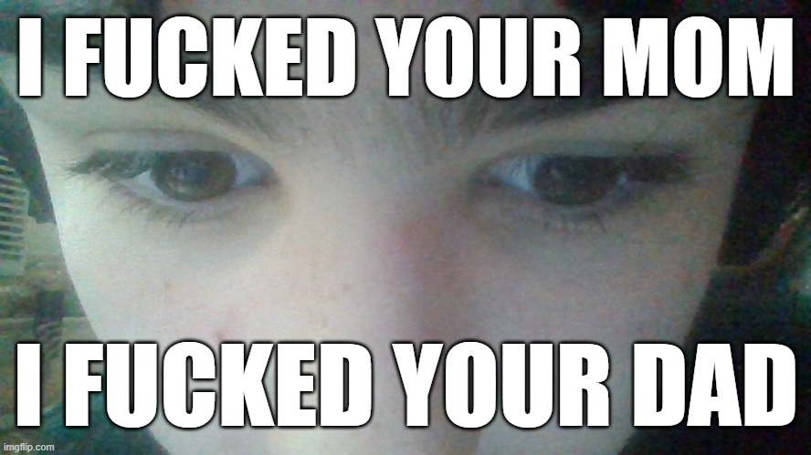 I FUCKED YOUR MOM I FUCKED YOUR DAD | made w/ Imgflip meme maker