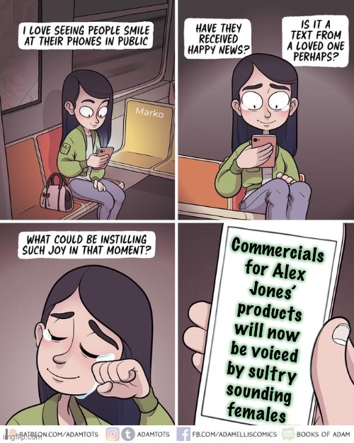 AJN | Marko; Commercials
for Alex
Jones’
products
will now
be voiced
by sultry
sounding
females | image tagged in girl looks at phone on train | made w/ Imgflip meme maker