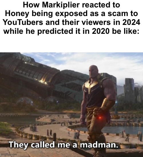Literally could’ve been his reaction | How Markiplier reacted to Honey being exposed as a scam to YouTubers and their viewers in 2024 while he predicted it in 2020 be like: | image tagged in thanos they called me a madman | made w/ Imgflip meme maker