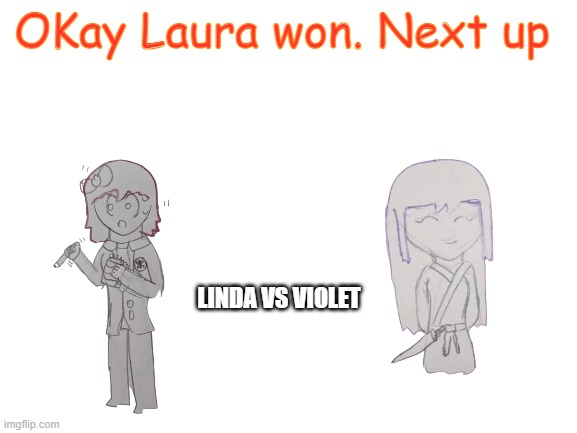 Blank White Template | OKay Laura won. Next up; LINDA VS VIOLET | image tagged in blank white template | made w/ Imgflip meme maker