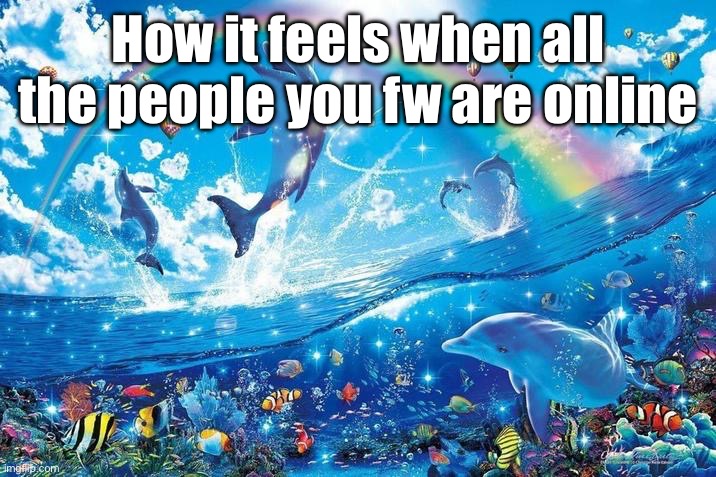 Happy dolphin rainbow | How it feels when all the people you fw are online | image tagged in happy dolphin rainbow | made w/ Imgflip meme maker