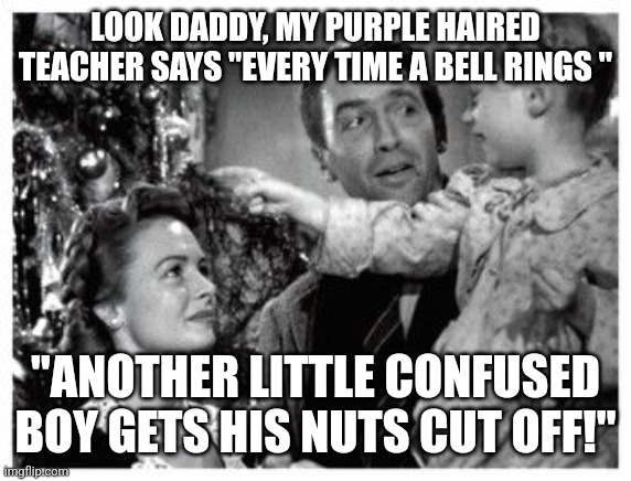 It's a wonderful life | LOOK DADDY, MY PURPLE HAIRED TEACHER SAYS "EVERY TIME A BELL RINGS "; "ANOTHER LITTLE CONFUSED BOY GETS HIS NUTS CUT OFF!" | image tagged in it's a wonderful life | made w/ Imgflip meme maker