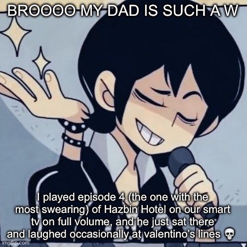 Tophamhatkyo just sayin | BROOOO MY DAD IS SUCH A W; I played episode 4 (the one with the most swearing) of Hazbin Hotel on our smart tv on full volume, and he just sat there and laughed occasionally at valentino’s lines 💀 | image tagged in tophamhatkyo just sayin | made w/ Imgflip meme maker