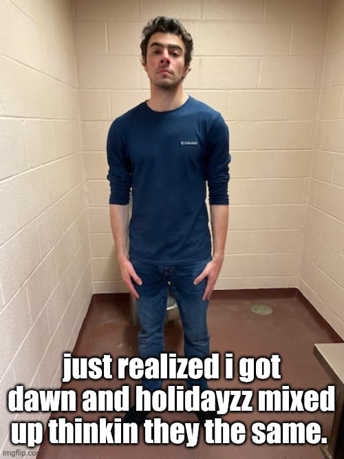 lowkey i thought the name "dawn" was prob holidayzz real name lmao | just realized i got dawn and holidayzz mixed up thinkin they the same. | image tagged in me hitting the hardest pose after pissing my pants | made w/ Imgflip meme maker